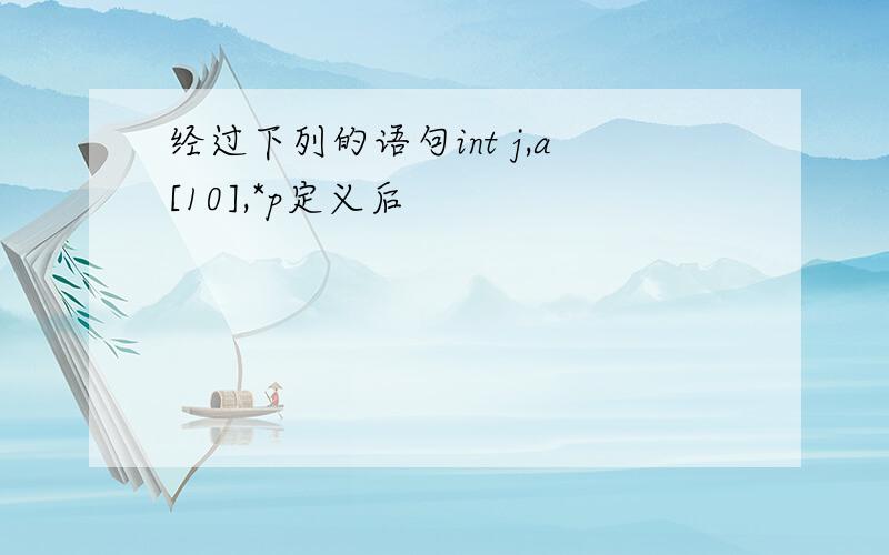 经过下列的语句int j,a[10],*p定义后