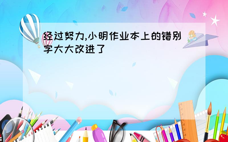 经过努力,小明作业本上的错别字大大改进了