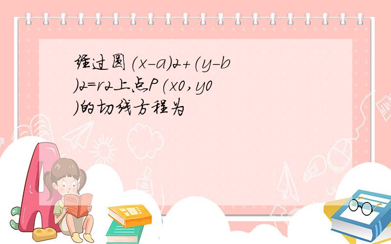 经过圆(x-a)2+(y-b)2＝r2上点P(x0,y0)的切线方程为