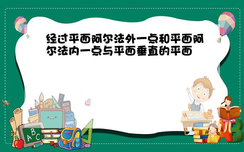 经过平面阿尔法外一点和平面阿尔法内一点与平面垂直的平面