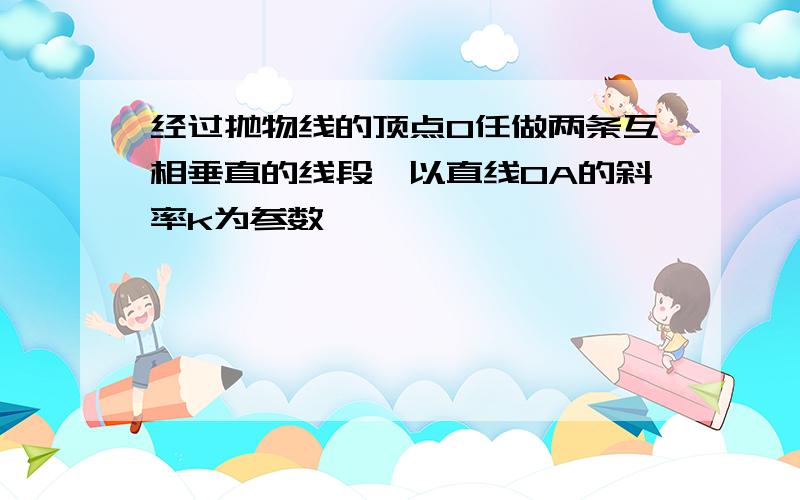 经过抛物线的顶点O任做两条互相垂直的线段,以直线OA的斜率k为参数