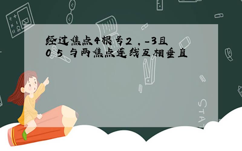 经过焦点4根号2 ,-3且 0 5 与两焦点连线互相垂直