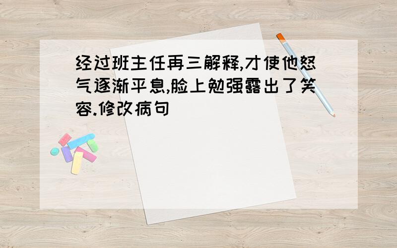 经过班主任再三解释,才使他怒气逐渐平息,脸上勉强露出了笑容.修改病句