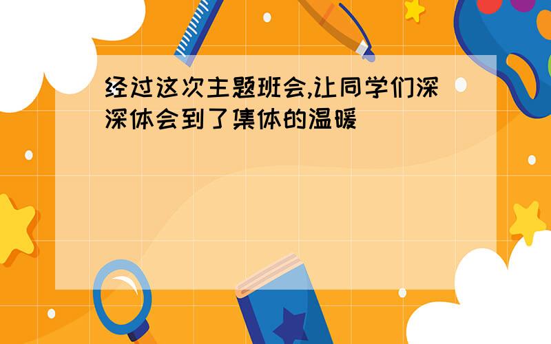 经过这次主题班会,让同学们深深体会到了集体的温暖