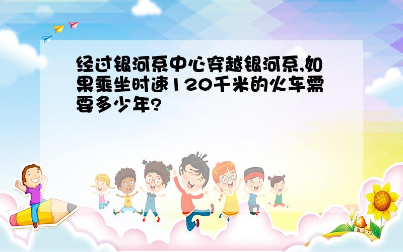 经过银河系中心穿越银河系,如果乘坐时速120千米的火车需要多少年?