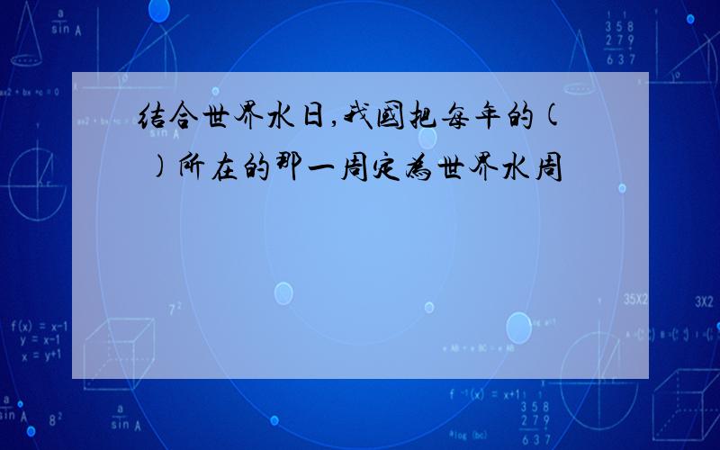 结合世界水日,我国把每年的( )所在的那一周定为世界水周