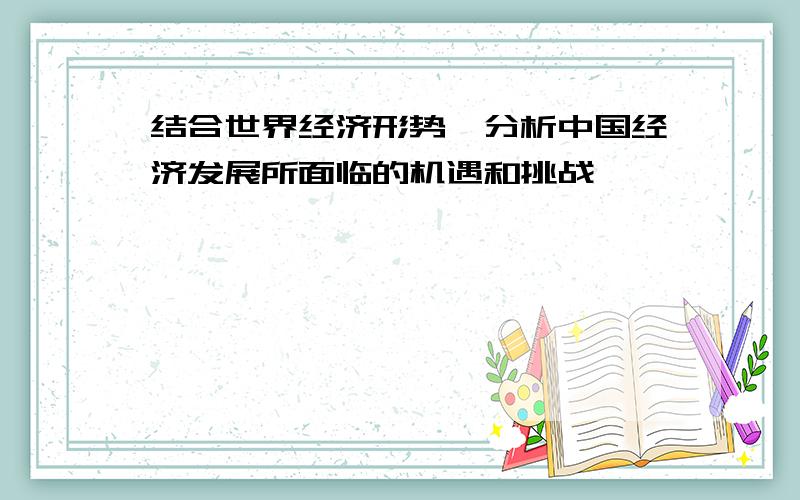 结合世界经济形势,分析中国经济发展所面临的机遇和挑战