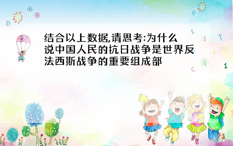 结合以上数据,请思考:为什么说中国人民的抗日战争是世界反法西斯战争的重要组成部