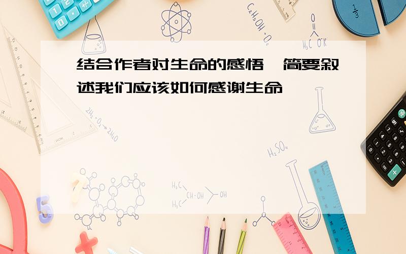 结合作者对生命的感悟,简要叙述我们应该如何感谢生命