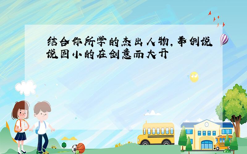 结合你所学的杰出人物,举例说说因小的在创意而大开