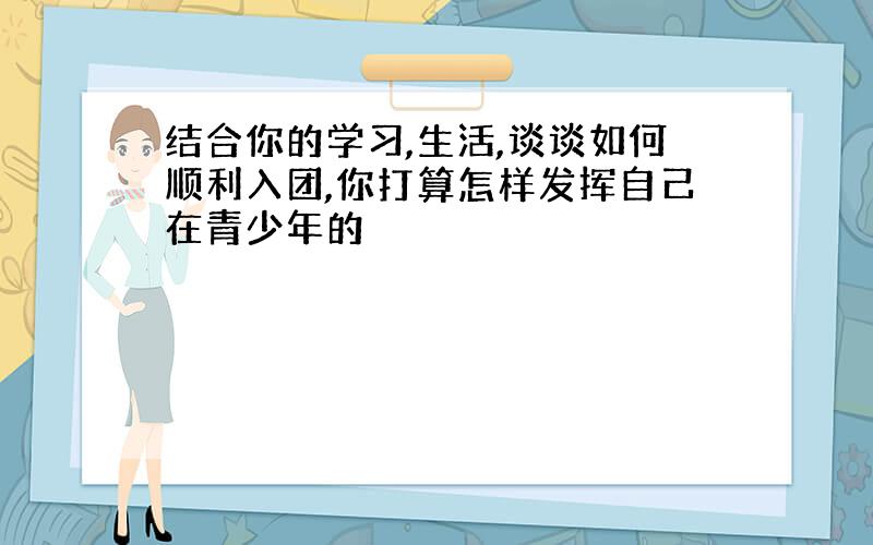 结合你的学习,生活,谈谈如何顺利入团,你打算怎样发挥自己在青少年的