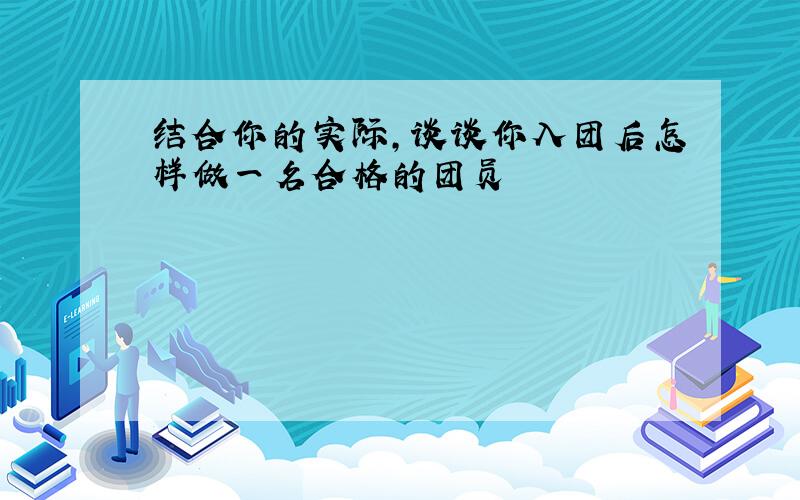 结合你的实际,谈谈你入团后怎样做一名合格的团员