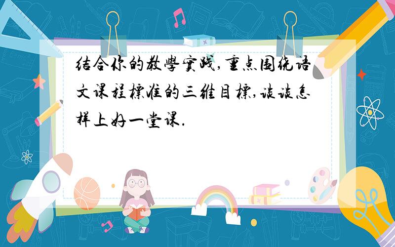 结合你的教学实践,重点围绕语文课程标准的三维目标,谈谈怎样上好一堂课.