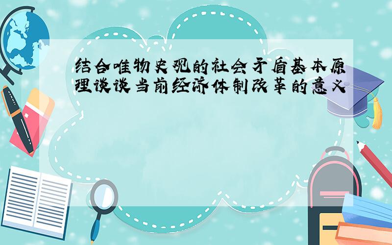 结合唯物史观的社会矛盾基本原理谈谈当前经济体制改革的意义