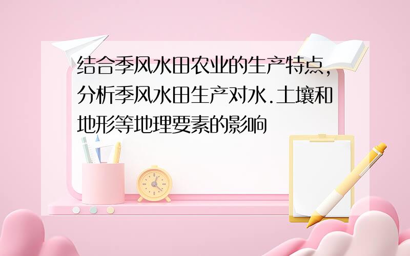 结合季风水田农业的生产特点,分析季风水田生产对水.土壤和地形等地理要素的影响