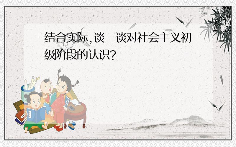 结合实际,谈一谈对社会主义初级阶段的认识?