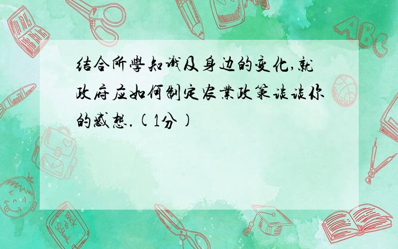 结合所学知识及身边的变化,就政府应如何制定农业政策谈谈你的感想.(1分)