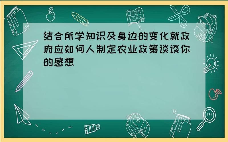 结合所学知识及身边的变化就政府应如何人制定农业政策谈谈你的感想