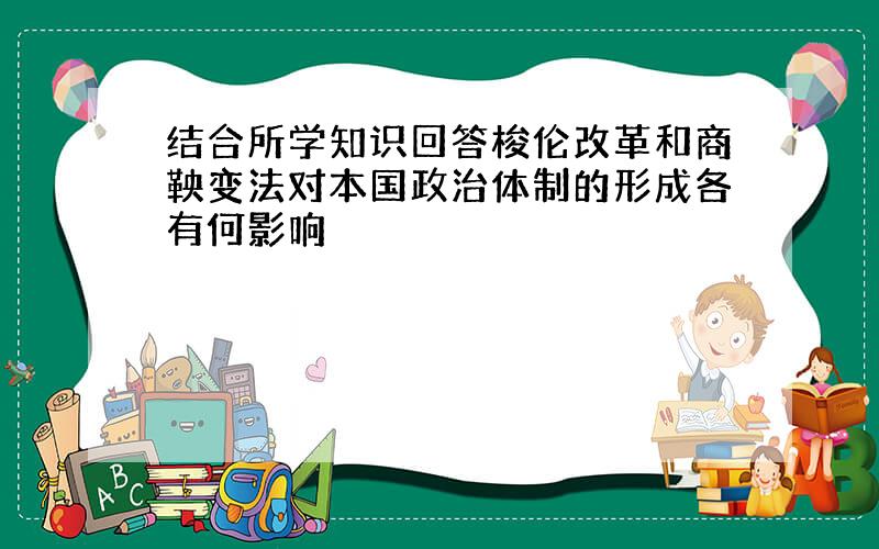 结合所学知识回答梭伦改革和商鞅变法对本国政治体制的形成各有何影响