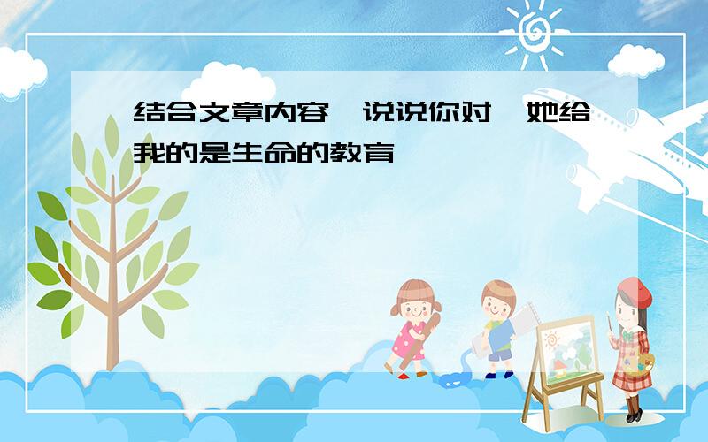 结合文章内容,说说你对"她给我的是生命的教育"