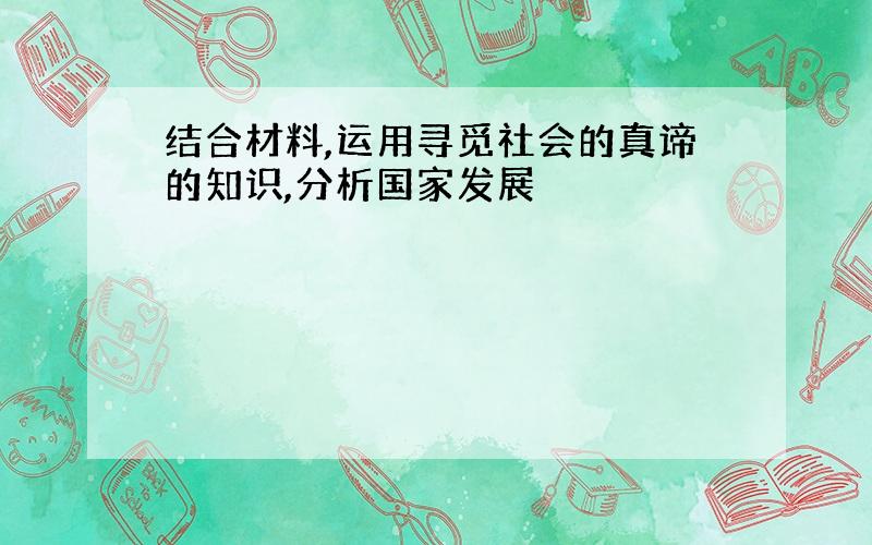 结合材料,运用寻觅社会的真谛的知识,分析国家发展