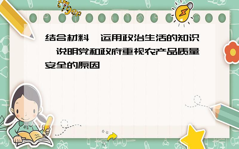 结合材料,运用政治生活的知识,说明党和政府重视农产品质量安全的原因