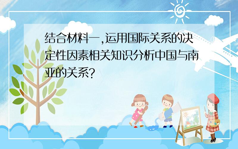 结合材料一,运用国际关系的决定性因素相关知识分析中国与南亚的关系?