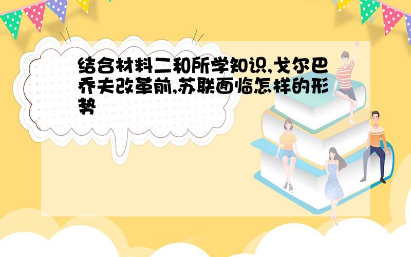 结合材料二和所学知识,戈尔巴乔夫改革前,苏联面临怎样的形势