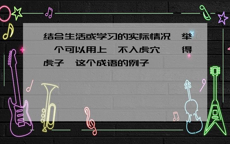 结合生活或学习的实际情况,举一个可以用上"不入虎穴,焉得虎子"这个成语的例子