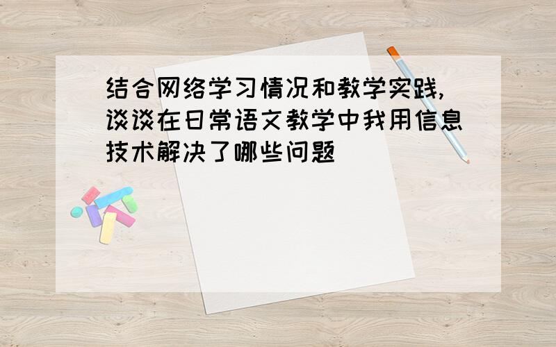 结合网络学习情况和教学实践,谈谈在日常语文教学中我用信息技术解决了哪些问题