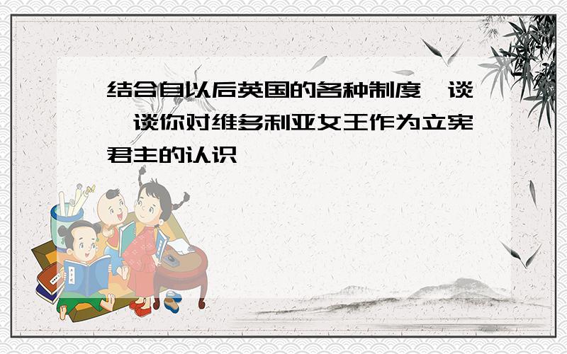 结合自以后英国的各种制度,谈一谈你对维多利亚女王作为立宪君主的认识