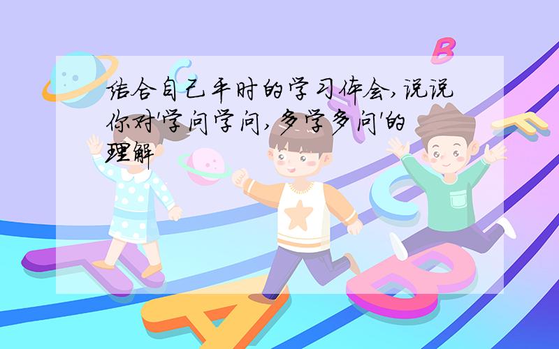 结合自己平时的学习体会,说说你对'学问学问,多学多问'的理解