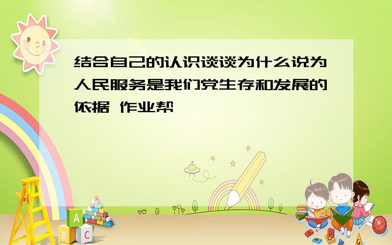 结合自己的认识谈谈为什么说为人民服务是我们党生存和发展的依据 作业帮