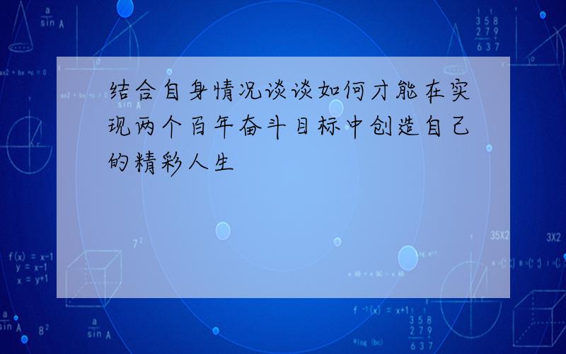 结合自身情况谈谈如何才能在实现两个百年奋斗目标中创造自己的精彩人生