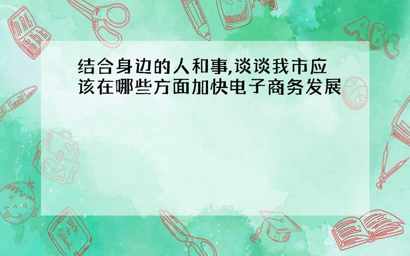 结合身边的人和事,谈谈我市应该在哪些方面加快电子商务发展