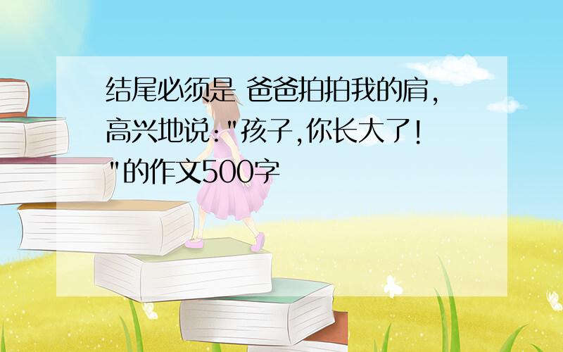 结尾必须是 爸爸拍拍我的肩,高兴地说:"孩子,你长大了!"的作文500字