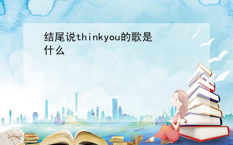 结尾说thinkyou的歌是什么