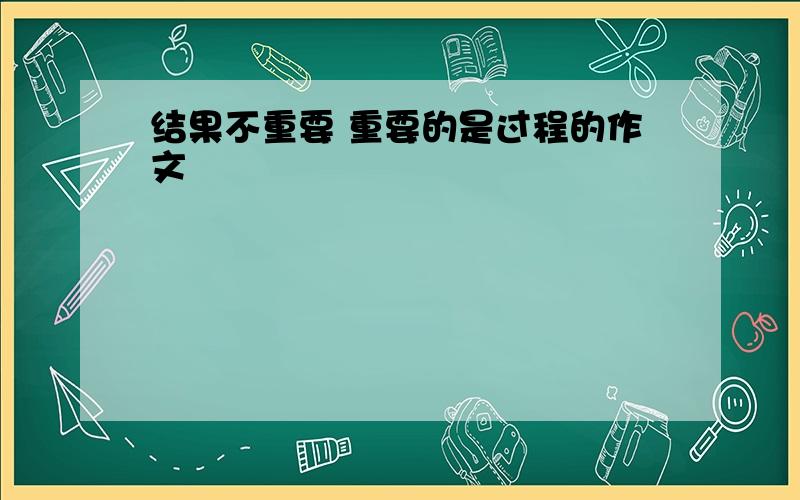 结果不重要 重要的是过程的作文