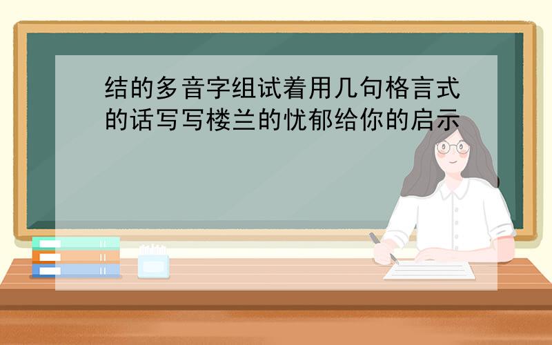 结的多音字组试着用几句格言式的话写写楼兰的忧郁给你的启示