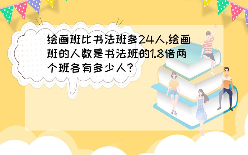 绘画班比书法班多24人,绘画班的人数是书法班的1.8倍两个班各有多少人?