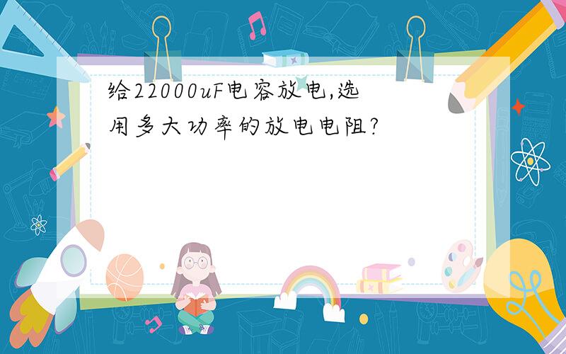 给22000uF电容放电,选用多大功率的放电电阻?