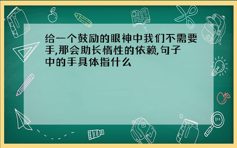 给一个鼓励的眼神中我们不需要手,那会助长惰性的依赖,句子中的手具体指什么