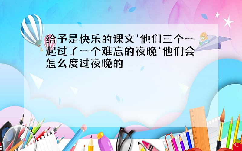 给予是快乐的课文'他们三个一起过了一个难忘的夜晚'他们会怎么度过夜晚的