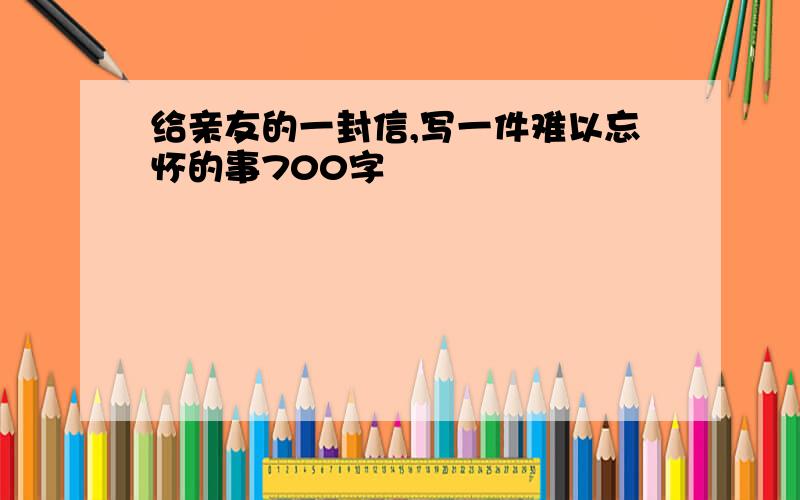 给亲友的一封信,写一件难以忘怀的事700字