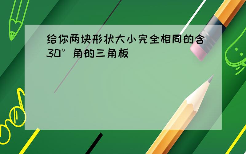 给你两块形状大小完全相同的含30°角的三角板