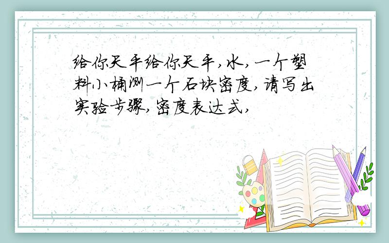 给你天平给你天平,水,一个塑料小桶测一个石块密度,请写出实验步骤,密度表达式,