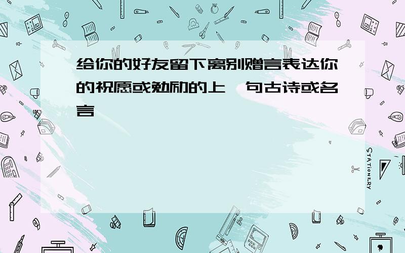 给你的好友留下离别赠言表达你的祝愿或勉励的上一句古诗或名言