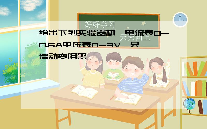 给出下列实验器材,电流表0-0.6A电压表0-3V一只,滑动变阻器