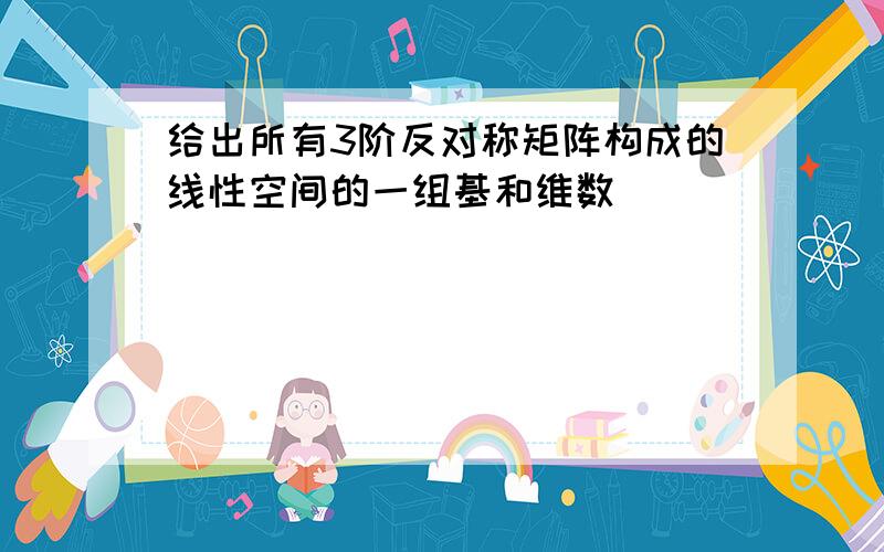 给出所有3阶反对称矩阵构成的线性空间的一组基和维数