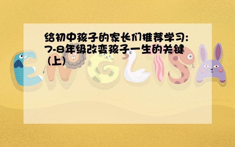 给初中孩子的家长们推荐学习:7-8年级改变孩子一生的关键 (上)